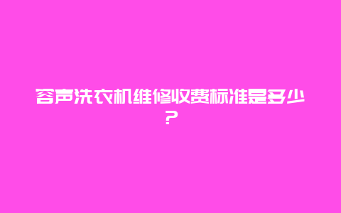 容声洗衣机维修收费标准是多少？