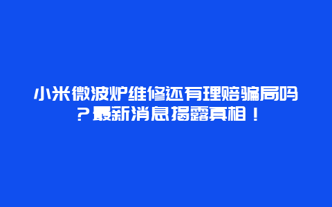 小米微波炉维修还有理赔骗局吗？最新消息揭露真相！