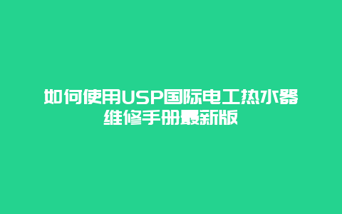 如何使用USP国际电工热水器维修手册最新版