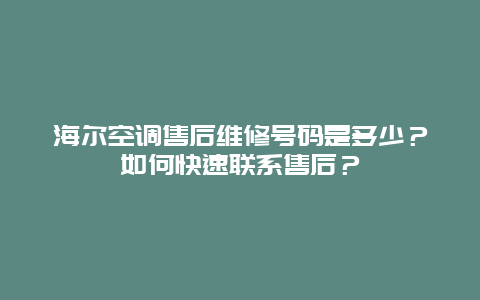 海尔空调售后维修号码是多少？如何快速联系售后？