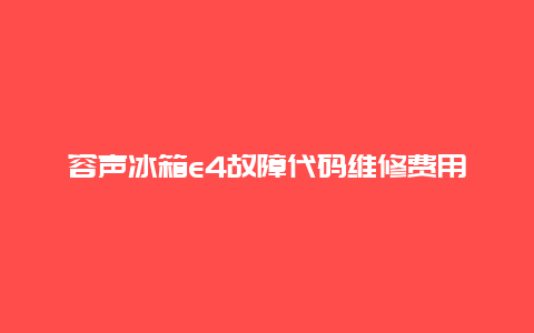 容声冰箱e4故障代码维修费用