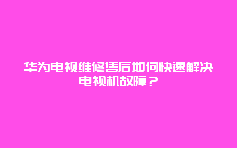 华为电视维修售后如何快速解决电视机故障？