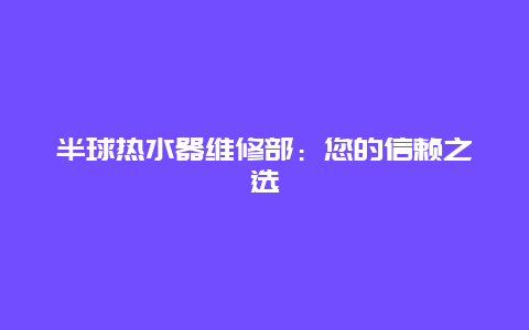 半球热水器维修部：您的信赖之选