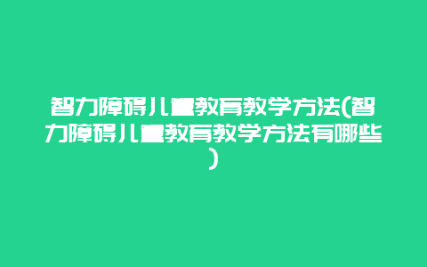 智力障碍儿童教育教学方法(智力障碍儿童教育教学方法有哪些)_http://www.365jiazheng.com_母婴育儿_第1张