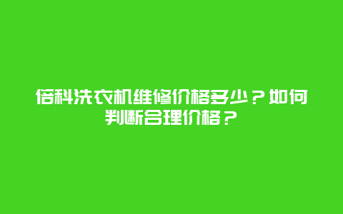 倍科洗衣机维修价格多少？如何判断合理价格？