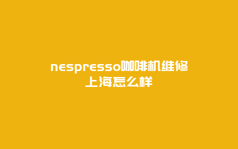 nespresso咖啡机维修上海怎么样