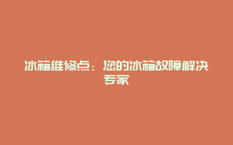 冰箱维修点：您的冰箱故障解决专家