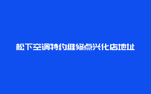 松下空调特约维修点兴化店地址