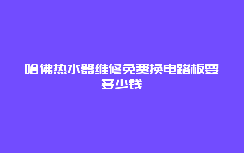 哈佛热水器维修免费换电路板要多少钱