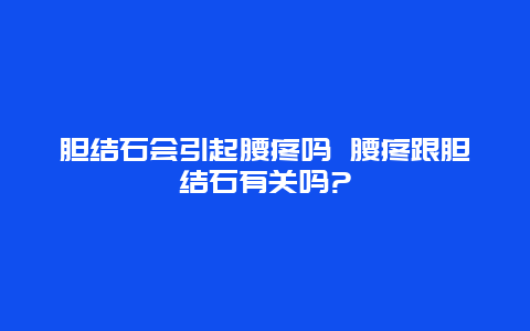 胆结石会引起腰疼吗 腰疼跟胆结石有关吗?