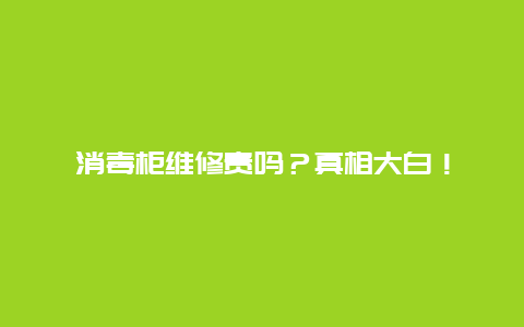 消毒柜维修贵吗？真相大白！