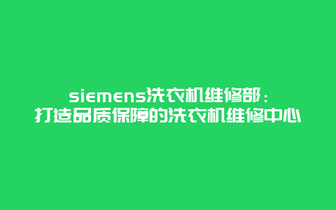 siemens洗衣机维修部：打造品质保障的洗衣机维修中心