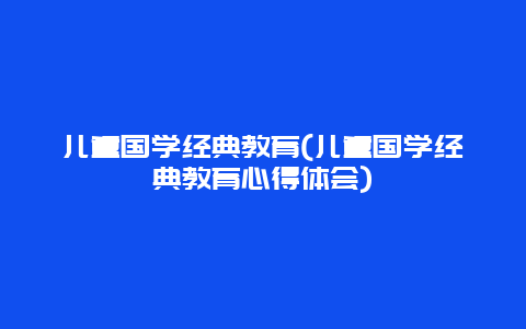 儿童国学经典教育(儿童国学经典教育心得体会)