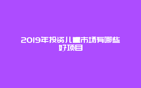 2019年投资儿童市场有哪些好项目