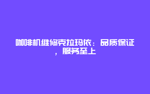 咖啡机维修克拉玛依：品质保证，服务至上