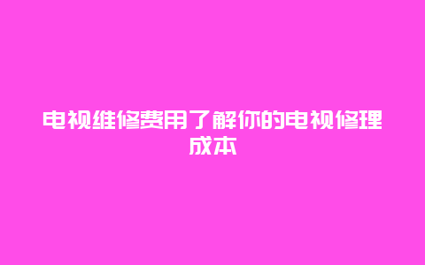 电视维修费用了解你的电视修理成本