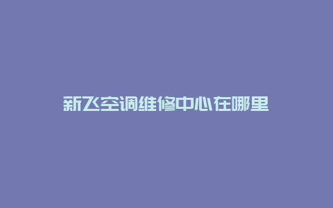 新飞空调维修中心在哪里