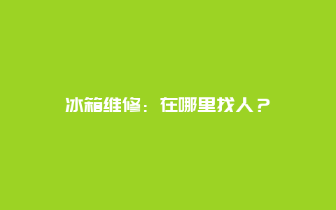 冰箱维修：在哪里找人？