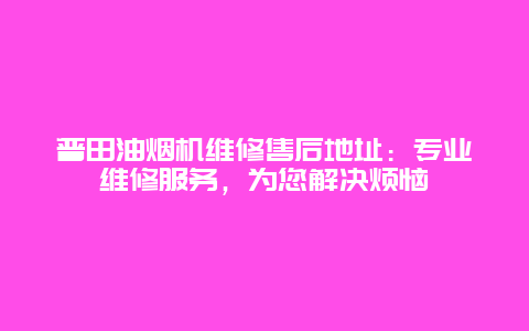 普田油烟机维修售后地址：专业维修服务，为您解决烦恼