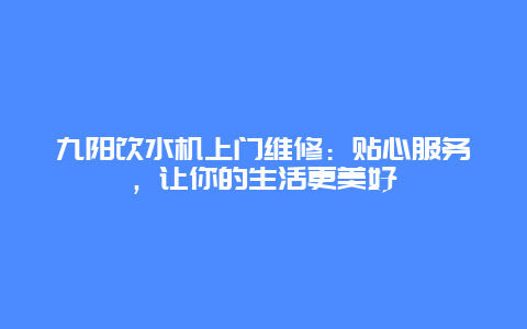 九阳饮水机上门维修：贴心服务，让你的生活更美好