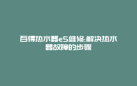 百得热水器e5维修:解决热水器故障的步骤