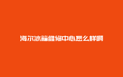 海尔冰箱维修中心怎么样啊