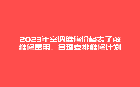 2023年空调维修价格表了解维修费用，合理安排维修计划