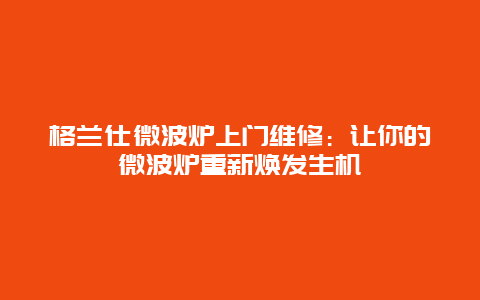 格兰仕微波炉上门维修：让你的微波炉重新焕发生机