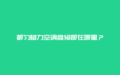 都匀格力空调维修部在哪里？