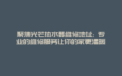 聚焦光芒热水器维修地址: 专业的维修服务让你的家更温暖