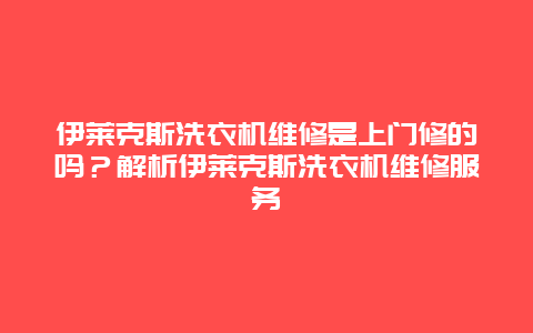 伊莱克斯洗衣机维修是上门修的吗？解析伊莱克斯洗衣机维修服务