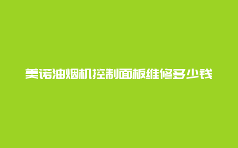 美诺油烟机控制面板维修多少钱