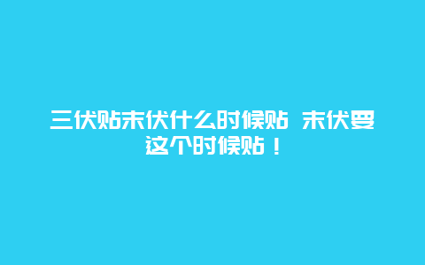 三伏贴末伏什么时候贴 末伏要这个时候贴！