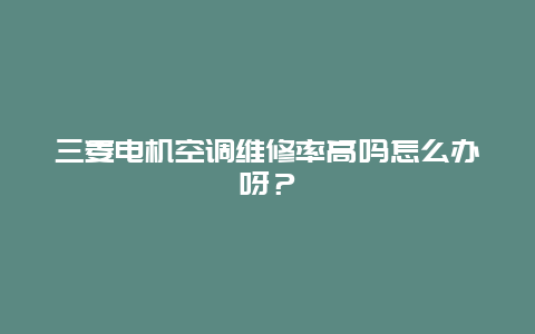 三菱电机空调维修率高吗怎么办呀？