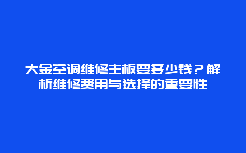 大金空调维修主板要多少钱？解析维修费用与选择的重要性