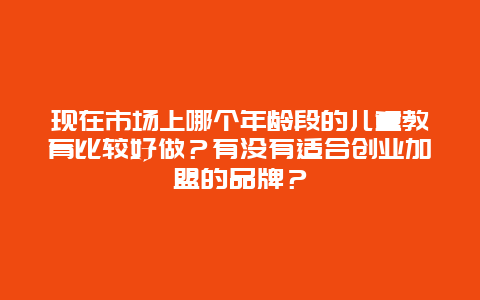 现在市场上哪个年龄段的儿童教育比较好做？有没有适合创业加盟的品牌？_http://www.365jiazheng.com_儿童教育_第1张