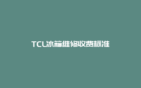 TCL冰箱维修收费标准