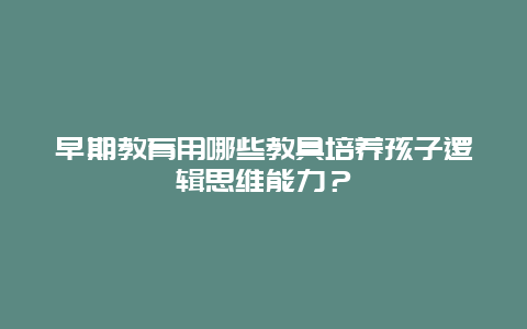 早期教育用哪些教具培养孩子逻辑思维能力？