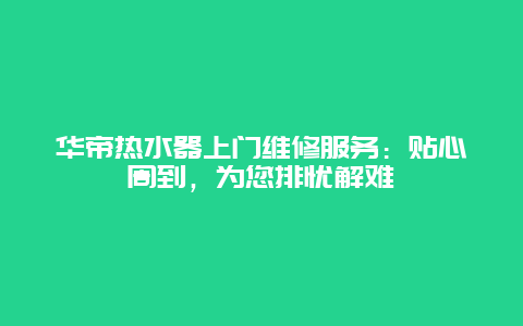 华帝热水器上门维修服务：贴心周到，为您排忧解难