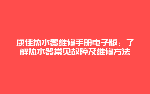 康佳热水器维修手册电子版：了解热水器常见故障及维修方法