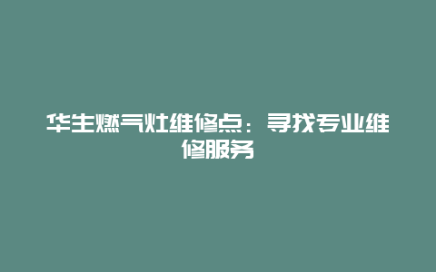 华生燃气灶维修点：寻找专业维修服务