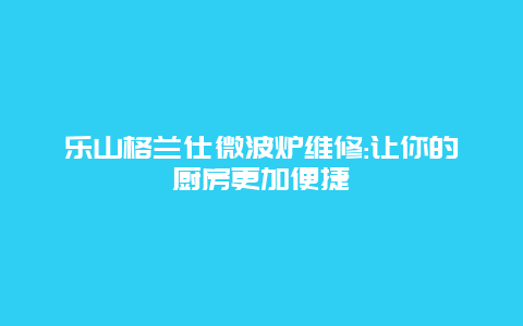 乐山格兰仕微波炉维修:让你的厨房更加便捷