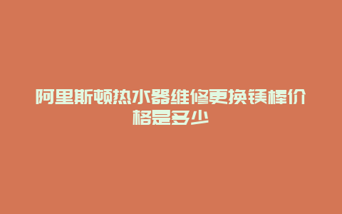 阿里斯顿热水器维修更换镁棒价格是多少