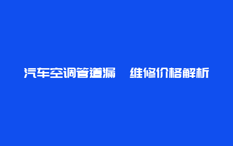 汽车空调管道漏氟维修价格解析