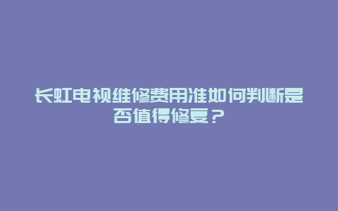 长虹电视维修费用准如何判断是否值得修复？