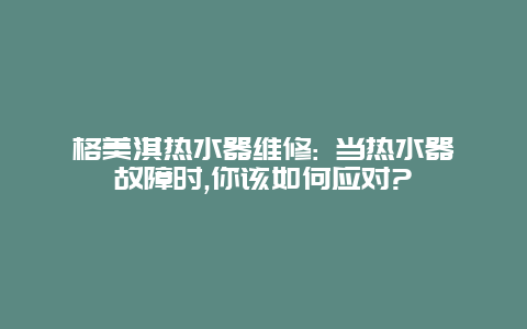 格美淇热水器维修: 当热水器故障时,你该如何应对?