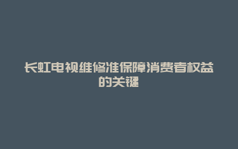 长虹电视维修准保障消费者权益的关键