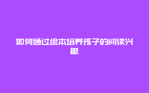 如何通过绘本培养孩子的阅读兴趣