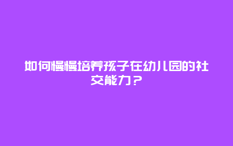 如何慢慢培养孩子在幼儿园的社交能力？