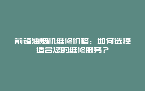 前锋油烟机维修价格：如何选择适合您的维修服务？